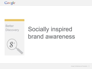 Better
Discovery   Socially inspired
            brand awareness



                           Google Confidential and Proprietary   6
 