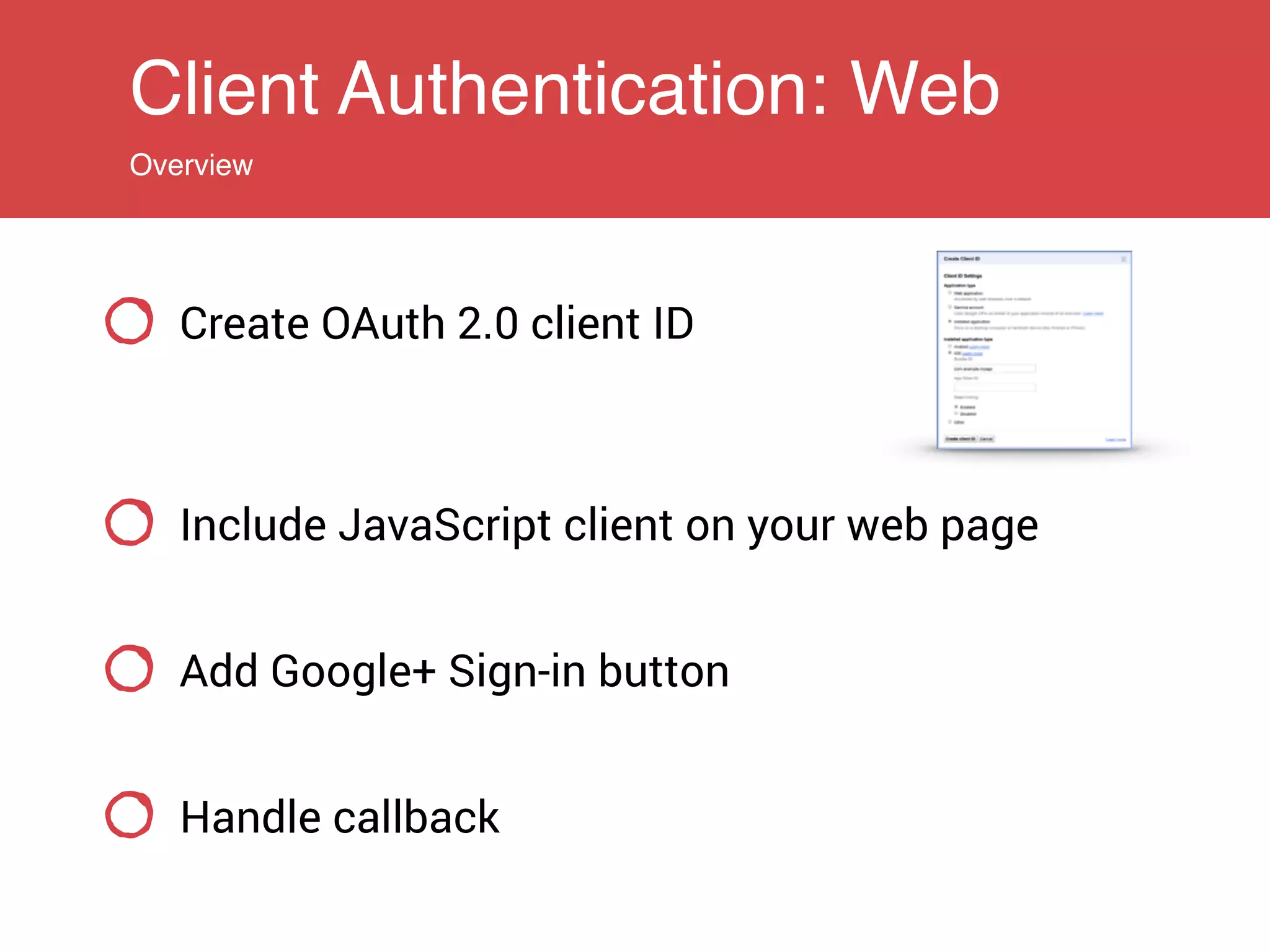 Client Authentication: Web
Overview
Create OAuth 2.0 client ID
Include JavaScript client on your web page
Add Google+ Sign-in button
Handle callback
 