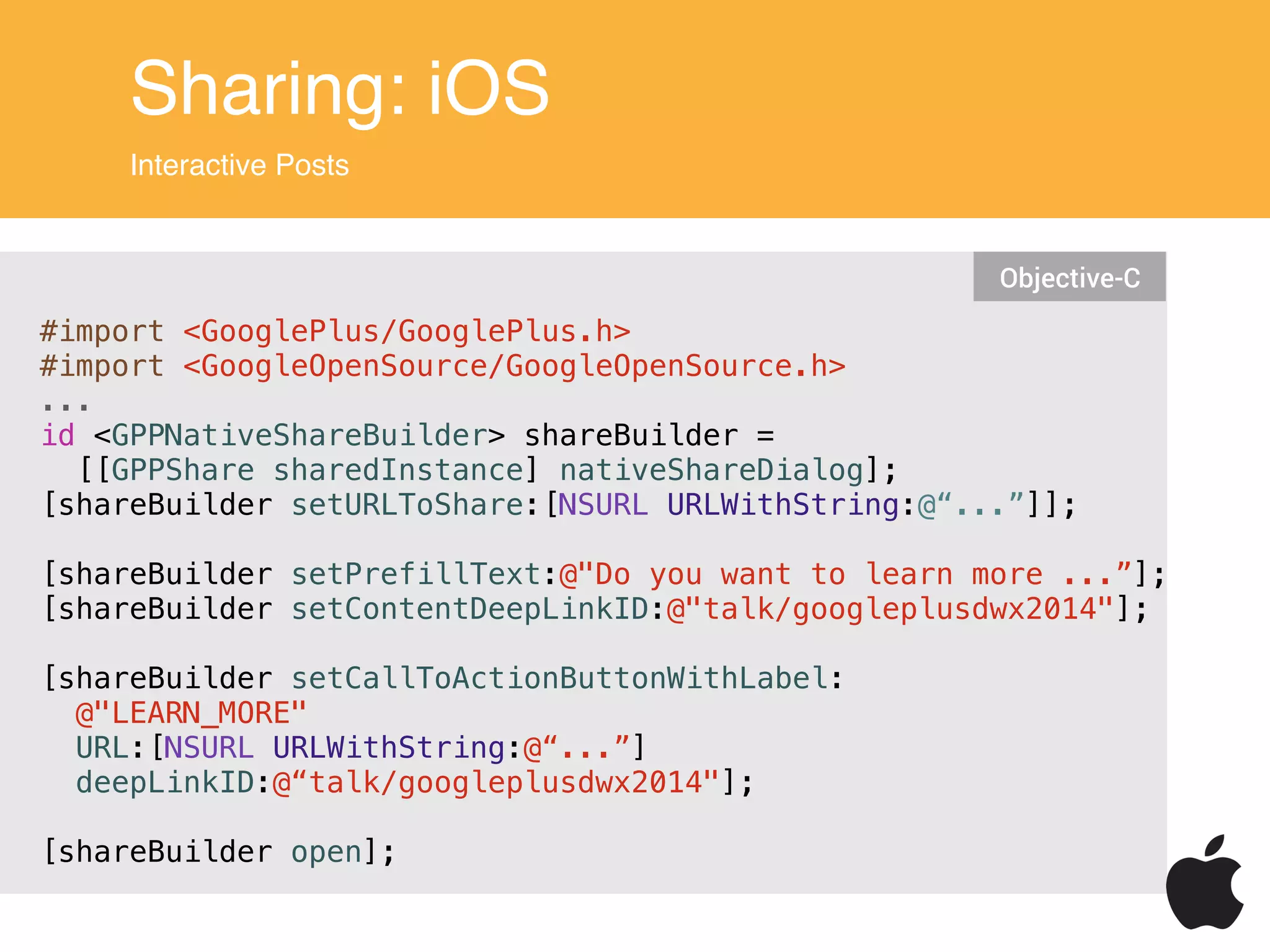 Sharing: iOS
Interactive Posts
#import <GooglePlus/GooglePlus.h>
#import <GoogleOpenSource/GoogleOpenSource.h>
...
id <GPPNativeShareBuilder> shareBuilder =
[[GPPShare sharedInstance] nativeShareDialog];
[shareBuilder setURLToShare:[NSURL URLWithString:@“...”]];
!
[shareBuilder setPrefillText:@"Do you want to learn more ...”];
[shareBuilder setContentDeepLinkID:@"talk/googleplusdwx2014"];
[shareBuilder setCallToActionButtonWithLabel:
@"LEARN_MORE"
URL:[NSURL URLWithString:@“...”]
deepLinkID:@“talk/googleplusdwx2014"];
!
[shareBuilder open];
Objective-C
 