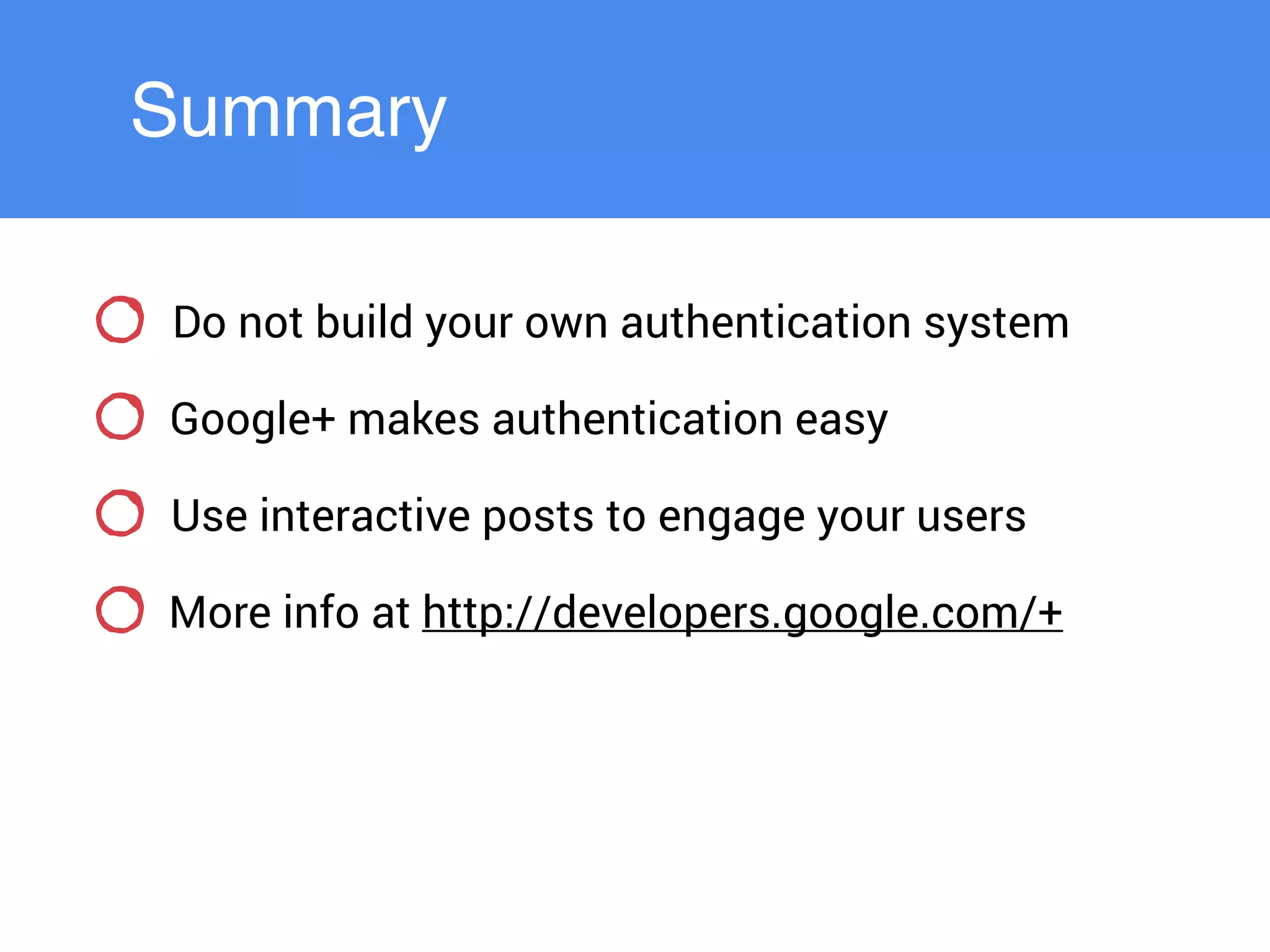 Summary
Do not build your own authentication system
Google+ makes authentication easy
Use interactive posts to engage your users
More info at http://developers.google.com/+
 