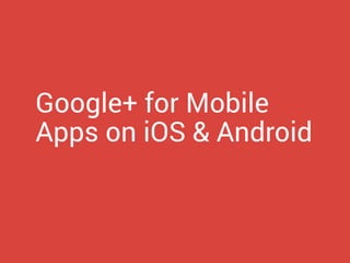 Google+ for Mobile
Apps on iOS & Android
 