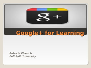 Google+ for LearningGoogle+ for Learning
Patricia Ffrench
Full Sail University
 