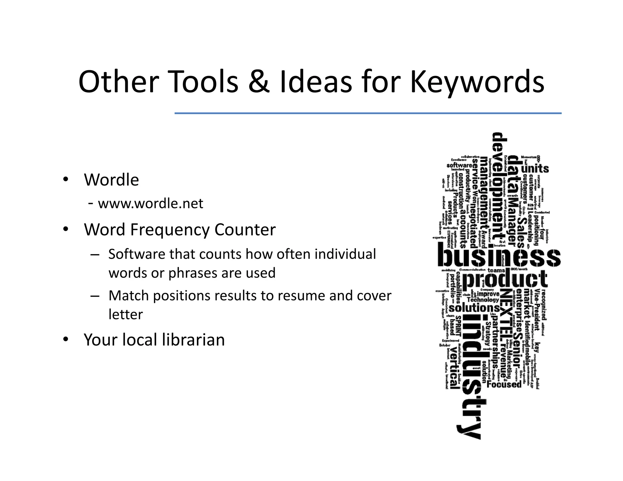 Other Tools & Ideas for Keywords
  Other Tools & Ideas for Keywords

• Wordle
  ‐ www.wordle.net
• Word Frequency Counter
   – Software that counts how often individual 
     words or phrases are used
     words or phrases are used
   – Match positions results to resume and cover 
     letter
• Your local librarian
 