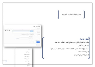5
:‫الرابعة‬ ‫الخطوة‬
‫نحدد‬ ‫ومنه‬ ‫الطالب‬ ‫اختبار‬ ‫نموذج‬ ‫وهو‬ ‫التالي‬ ‫النموذج‬ ‫لنا‬ ‫يظهر‬
0-‫االختبار‬ ‫عنوان‬
4-‫(نص‬ ‫األسئلة‬ ‫نوع‬ ‫و‬-‫متعددة‬ ‫خيارات‬-‫اختيار‬ ‫مربع‬-)‫.......إلخ‬
3-‫الصفحات‬ ‫وعدد‬
2-‫النموذج‬ ‫عرض‬ ‫طريقة‬
‫نماذج‬‫أسئلة‬‫االختبارات‬‫المتوفرة‬
 
