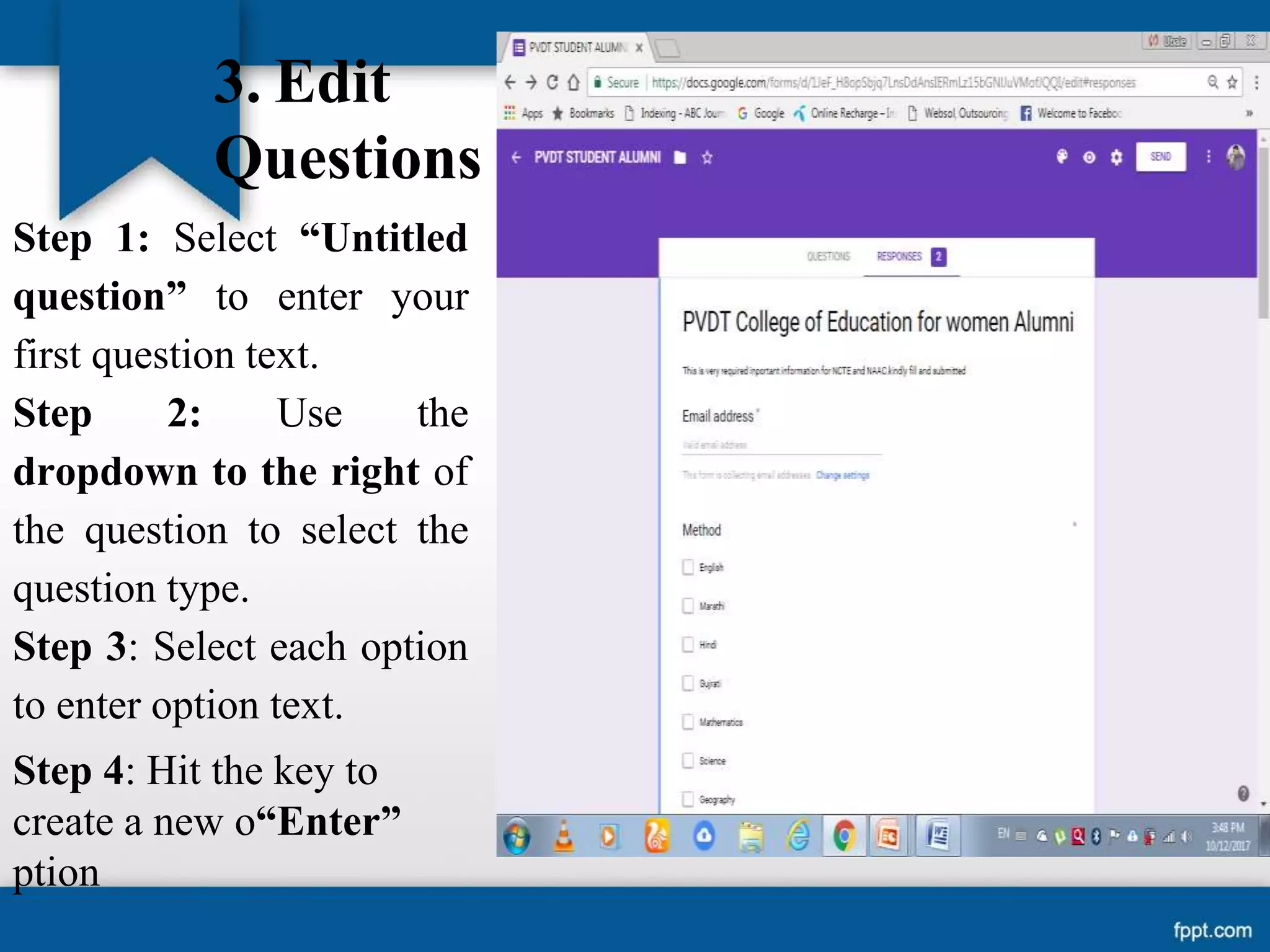 3. Edit
Questions
Step 1: Select “Untitled
question” to enter your
first question text.
Step 2: Use the
dropdown to the right of
the question to select the
question type.
Step 3: Select each option
to enter option text.
Step 4: Hit the key to
create a new o“Enter”
ption
 