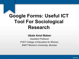 Google Forms: Useful ICT
Tool For Sociological
Research
Ubale Amol Baban
Assistant Professor
PVDT College of Education for Women,
SNDT Women’s University, Mumbai.
 