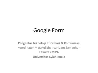 Google Form
Pengantar Teknologi Informasi & Komunikasi
Koordinator Matakuliah: Irvanizam Zamanhuri
Fakultas MIPA
Universitas Syiah Kuala
 