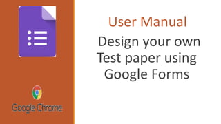 User Manual
Design your own
Test paper using
Google Forms
Preferably Use Google chrome
Browser
 