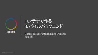 Confidential and proprietary
コンテナで作る
モバイルバックエンド
Google Cloud Platform Sales Engineer
福田 潔
 