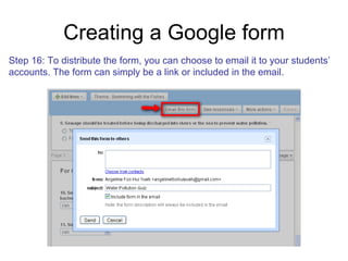 Creating a Google form Step 16: To distribute the form, you can choose to email it to your students’  accounts. The form can simply be a link or included in the email. 