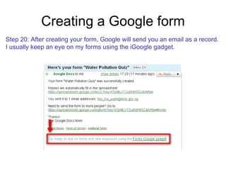Creating a Google form Step 20: After creating your form, Google will send you an email as a record. I usually keep an eye on my forms using the iGoogle gadget.  