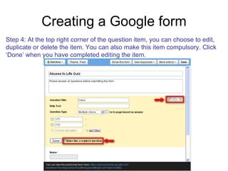 Creating a Google form Step 4: At the top right corner of the question item, you can choose to edit, duplicate or delete the item. You can also make this item compulsory. Click  ‘ Done’ when you have completed editing the item. 