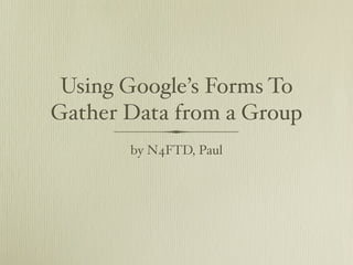 Using Google’s Forms To
Gather Data from a Group
       by N4FTD, Paul
 