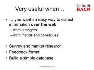 Very useful when…
• … you want an easy way to collect
  information over the web
  – from strangers
  – from friends and colleagues


• Survey and market research
• Feedback forms
• Build a simple database
                   www.bacnetwork.com
 