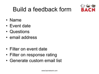 Build a feedback form
•   Name
•   Event date
•   Questions
•   email address

• Filter on event date
• Filter on response rating
• Generate custom email list

                    www.bacnetwork.com
 