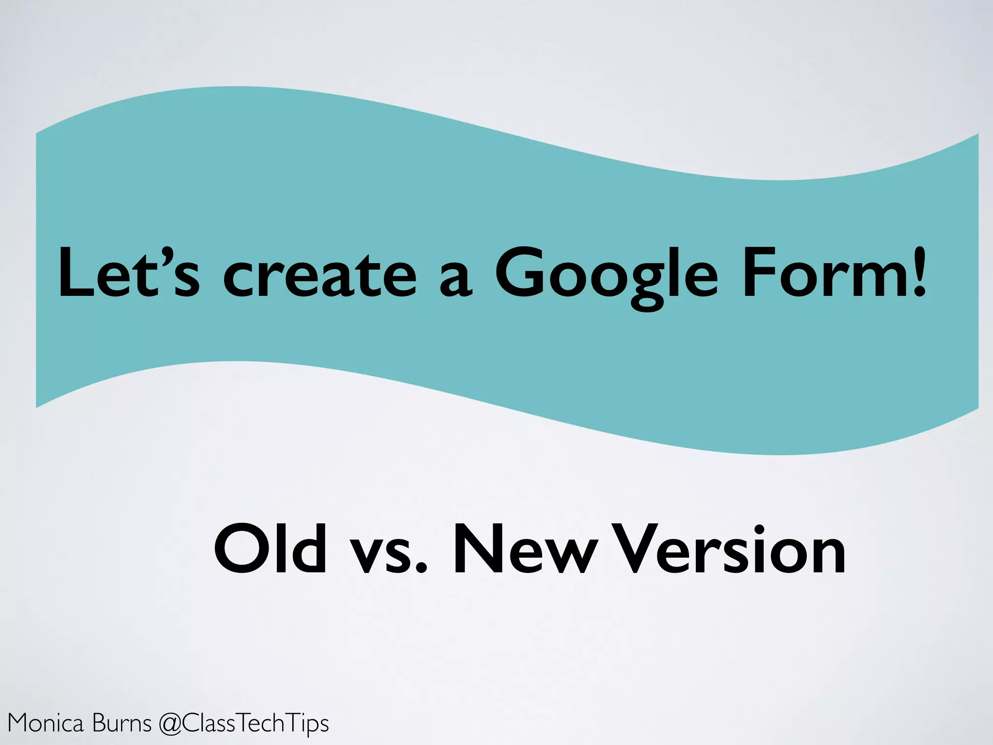 Let’s create a Google Form!
Monica Burns @ClassTechTips
Old vs. New Version
 