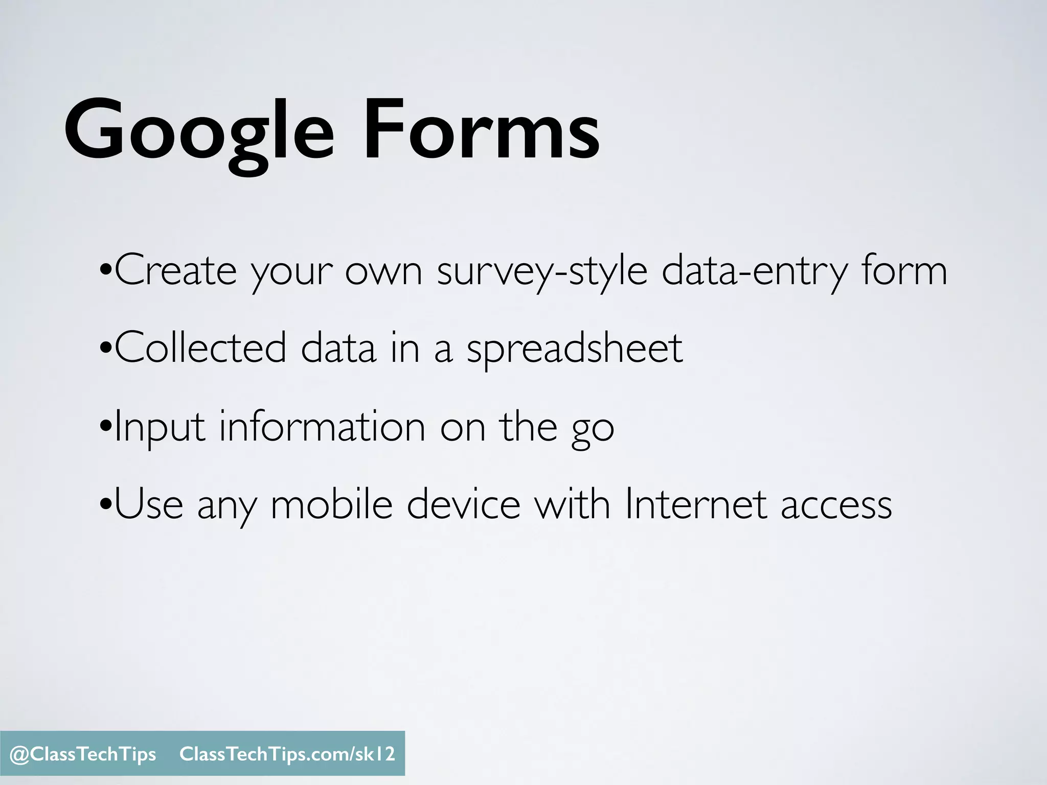 Google Forms
Monica Burns @ClassTechTips
•Create your own survey-style data-entry form
•Collected data in a spreadsheet
•Input information on the go
•Use any mobile device with Internet access
@ClassTechTips ClassTechTips.com/sk12
 