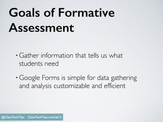 Goals of Formative
Assessment
•Gather information that tells us what
students need
•Google Forms is simple for data gathering
and analysis customizable and efficient
Monica Burns @ClassTechTips@ClassTechTips ClassTechTips.com/sk12
 