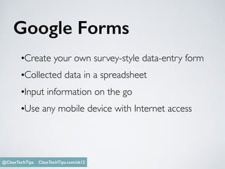 Google Forms
Monica Burns @ClassTechTips
•Create your own survey-style data-entry form
•Collected data in a spreadsheet
•Input information on the go
•Use any mobile device with Internet access
@ClassTechTips ClassTechTips.com/sk12
 