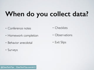 When do you collect data?
• Conference notes
• Homework completion
• Behavior anecdotal
• Surveys
• Checklists
• Observations
• Exit Slips
Monica Burns @ClassTechTips@ClassTechTips ClassTechTips.com/sk12
 