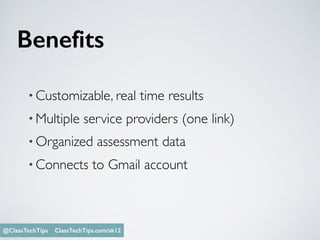 Benefits
• Customizable, real time results
• Multiple service providers (one link)
• Organized assessment data
• Connects to Gmail account
Monica Burns @ClassTechTips@ClassTechTips ClassTechTips.com/sk12
 
