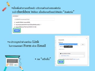 •เมื่อเพิ่มคา ถามเสร็จแล้ว บริเวณด้านล่างของฟอร์ม 
จะมี checkbox ให้เลือก เมื่อเลือกเสร็จแล้วให้คลิก “ส่งฟอร์ม” 
•จะปรากฏหน้าต่างพร้อม Link 
ในการเผยแพร่ Form ด้วย Email 
• กด “เสร็จสิ้น” 
 