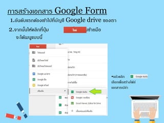 การสร้างเอกสาร Google Form 
1.อันดับแรกตอ้งเขา้ไปที่บัญชี Google drive ของเรา 
2.จากนนั้ให้คลิกที่ปุ่ม ที่อยู่ดา้นซ้ายมือ 
จะไดเ้มนูแบบนี้ 
•แล้วคลิก 
เลือกเพื่อสร้างไฟล์ 
เอกสารเปล่า 
 