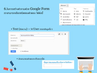 6.ในการสร้างคา ถามด้วย Google Form 
เราสามารถเลือกชนิดของคา ตอบ ได้ดังนี้ 
• Text (ขอ้ความ) — ให้ User กรอกขอ้มูลสนั้ๆ 
• ลักษณะของคาตอบจะเป็นแบบนี้ค่ะ 
 