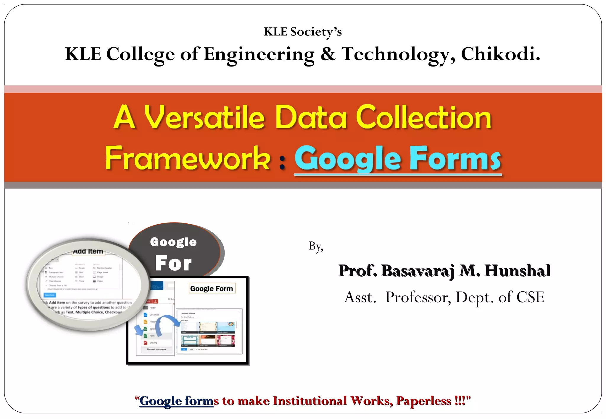 By,
Prof. Basavaraj M. HunshalProf. Basavaraj M. Hunshal
Asst. Professor, Dept. of CSE
KLE Society’s
KLE College of Engineering & Technology, Chikodi.
““Google formGoogle formss to make Institutional Works, Paperless !!!to make Institutional Works, Paperless !!!""
Google
For
ms
 