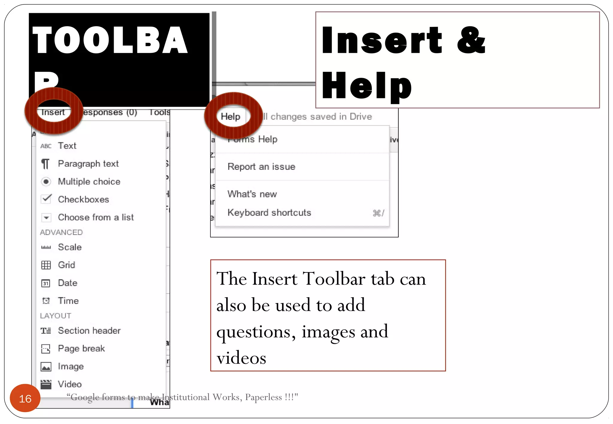Insert &
Help
TOOLBA
R
TOOLBA
R
The Insert Toolbar tab can
also be used to add
questions, images and
videos
16 “Google forms to make Institutional Works, Paperless !!!"
 