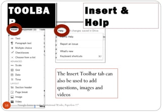 Insert &
Help
TOOLBA
R
TOOLBA
R
The Insert Toolbar tab can
also be used to add
questions, images and
videos
16 “Google forms to make Institutional Works, Paperless !!!"
 