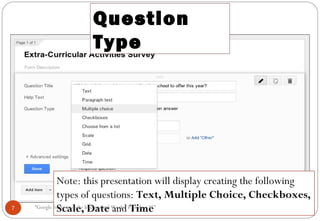 Question
Type
Note: this presentation will display creating the following
types of questions: Text, Multiple Choice, Checkboxes,
Scale, Date and Time7 “Google forms to make Institutional Works, Paperless !!!"
 