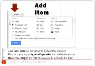 Add
Item
• Click Add item on the survey to add another question
• There are a variety of types of questions to add to the survey
• Headers, Images and Videos can also be added to the form
9 “Google forms to make Institutional Works, Paperless !!!"
 