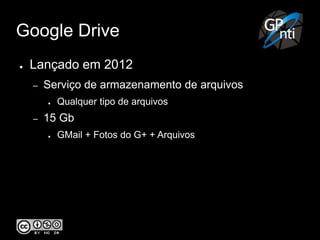 Google Drive
● Lançado em 2012
– Serviço de armazenamento de arquivos
● Qualquer tipo de arquivos
– 15 Gb
● GMail + Fotos do G+ + Arquivos
 