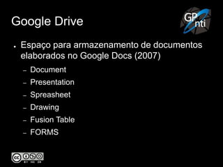 Google Drive
● Espaço para armazenamento de documentos
elaborados no Google Docs (2007)
– Document
– Presentation
– Spreasheet
– Drawing
– Fusion Table
– FORMS
 