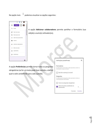 Página6
Na opção mais podemos visualizar as opções seguintes:
A opção Adicionar colaboradores permite partilhar o formulário (sua
edição) a outro(s) utilizador(es);
A opção Preferências permite tornar todas as perguntas
obrigatórias (se for um teste pode fazer sentido, e definir
qual o valor predefinido para cada questão.
 