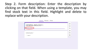 Step 2. Form description: Enter the description by
clicking on that field. When using a template, you may
find stock text in this field. Highlight and delete to
replace with your description.
 