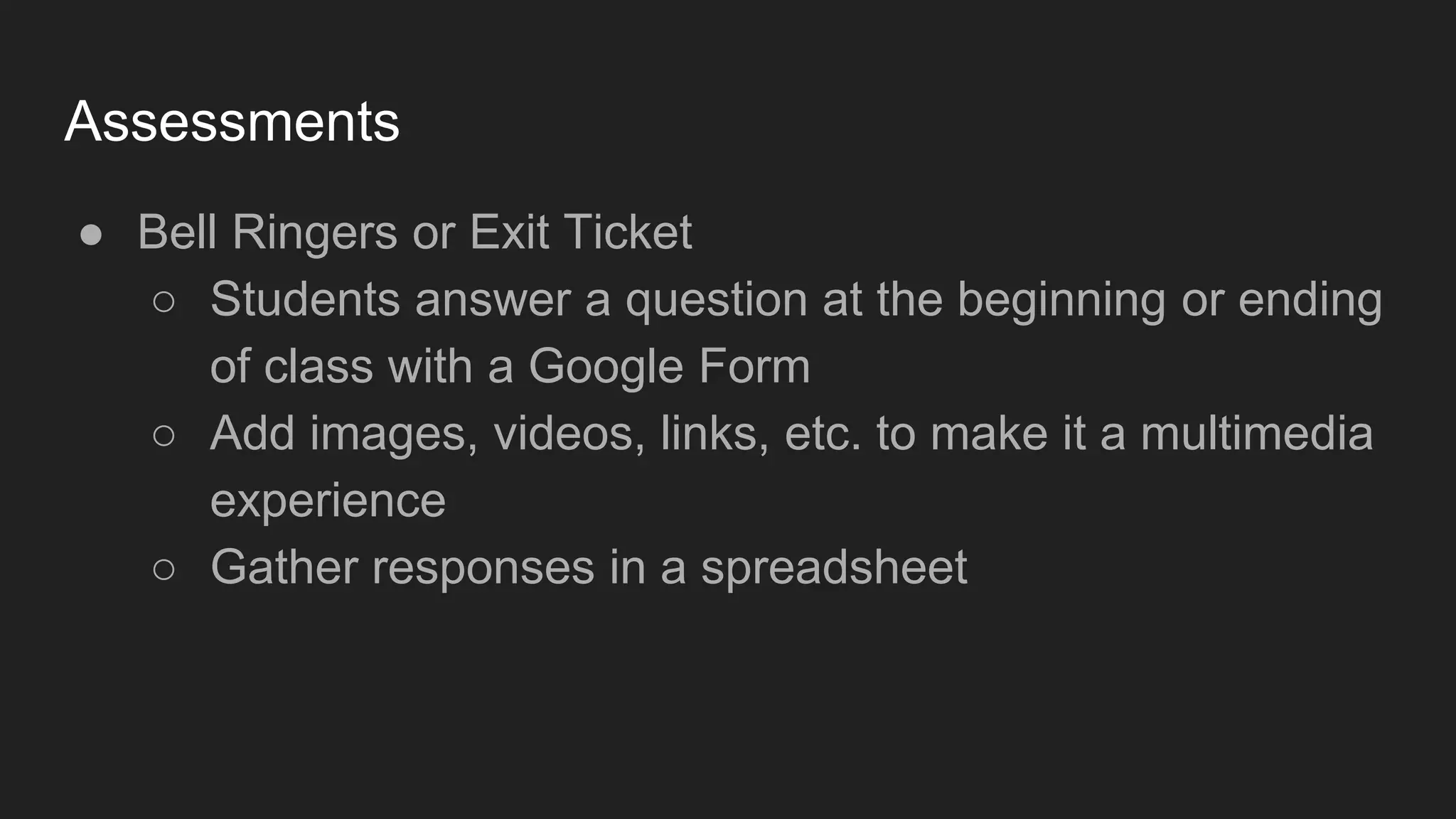 Assessments
● Bell Ringers or Exit Ticket
○ Students answer a question at the beginning or ending
of class with a Google Form
○ Add images, videos, links, etc. to make it a multimedia
experience
○ Gather responses in a spreadsheet
 