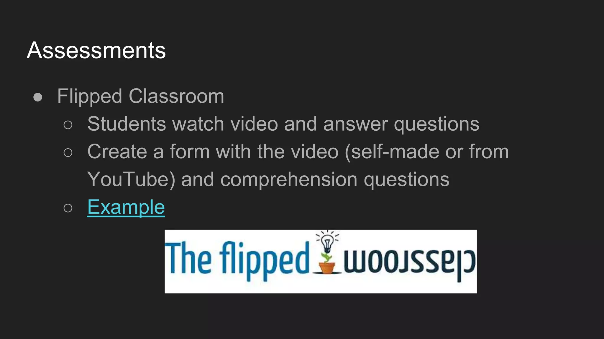 Assessments
● Flipped Classroom
○ Students watch video and answer questions
○ Create a form with the video (self-made or from
YouTube) and comprehension questions
○ Example
 