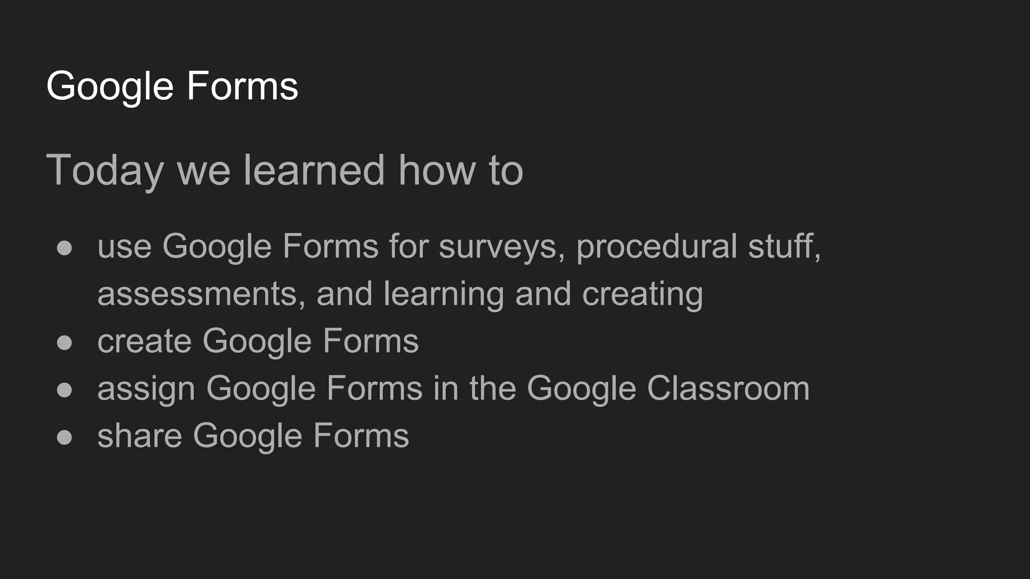 Google Forms
Today we learned how to
● use Google Forms for surveys, procedural stuff,
assessments, and learning and creating
● create Google Forms
● assign Google Forms in the Google Classroom
● share Google Forms
 