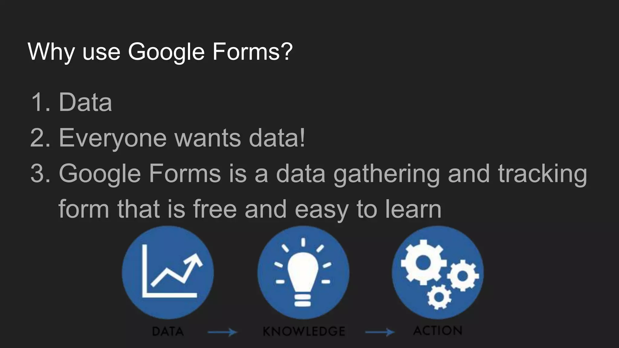 Why use Google Forms?
1. Data
2. Everyone wants data!
3. Google Forms is a data gathering and tracking
form that is free and easy to learn
 