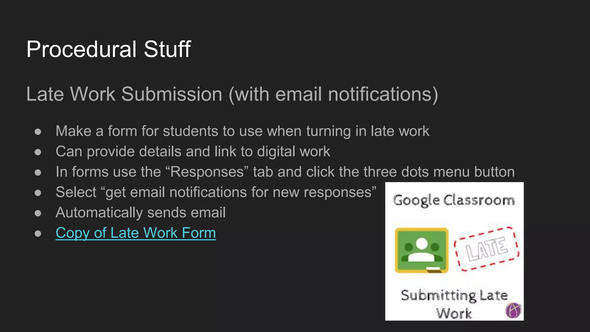 Procedural Stuff
Late Work Submission (with email notifications)
● Make a form for students to use when turning in late work
● Can provide details and link to digital work
● In forms use the “Responses” tab and click the three dots menu button
● Select “get email notifications for new responses”
● Automatically sends email
● Copy of Late Work Form
 