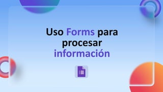 Uso Forms para
procesar
información
 