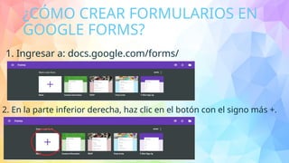 ¿CÓMO CREAR FORMULARIOS EN
GOOGLE FORMS?
1. Ingresar a: docs.google.com/forms/
2. En la parte inferior derecha, haz clic en el botón con el signo más +.
 