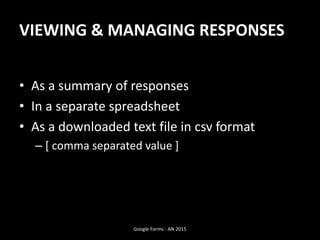 VIEWING & MANAGING RESPONSES
• As a summary of responses
• In a separate spreadsheet
• As a downloaded text file in csv format
– [ comma separated value ]
Google Forms - AN 2015
 
