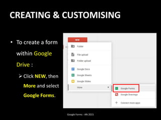 CREATING & CUSTOMISING
• To create a form
within Google
Drive :
Click NEW, then
More and select
Google Forms.
Google Forms - AN 2015
 