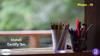 Phase - III
Install
Certify’Em
 