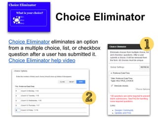Choice Eliminator
Choice Eliminator eliminates an option
from a multiple choice, list, or checkbox
question after a user has submitted it.
Choice Eliminator help video
 