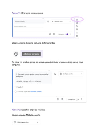 Passo 11: Criar uma nova pergunta
Clicar no ícone de soma na barra de ferramentas
Ao clicar no sinal de soma, se anexa na parte inferior uma nova área para a nova
pergunta.
Passo 12: Escolher o tipo da resposta
Manter a opção Múltipla escolha
 