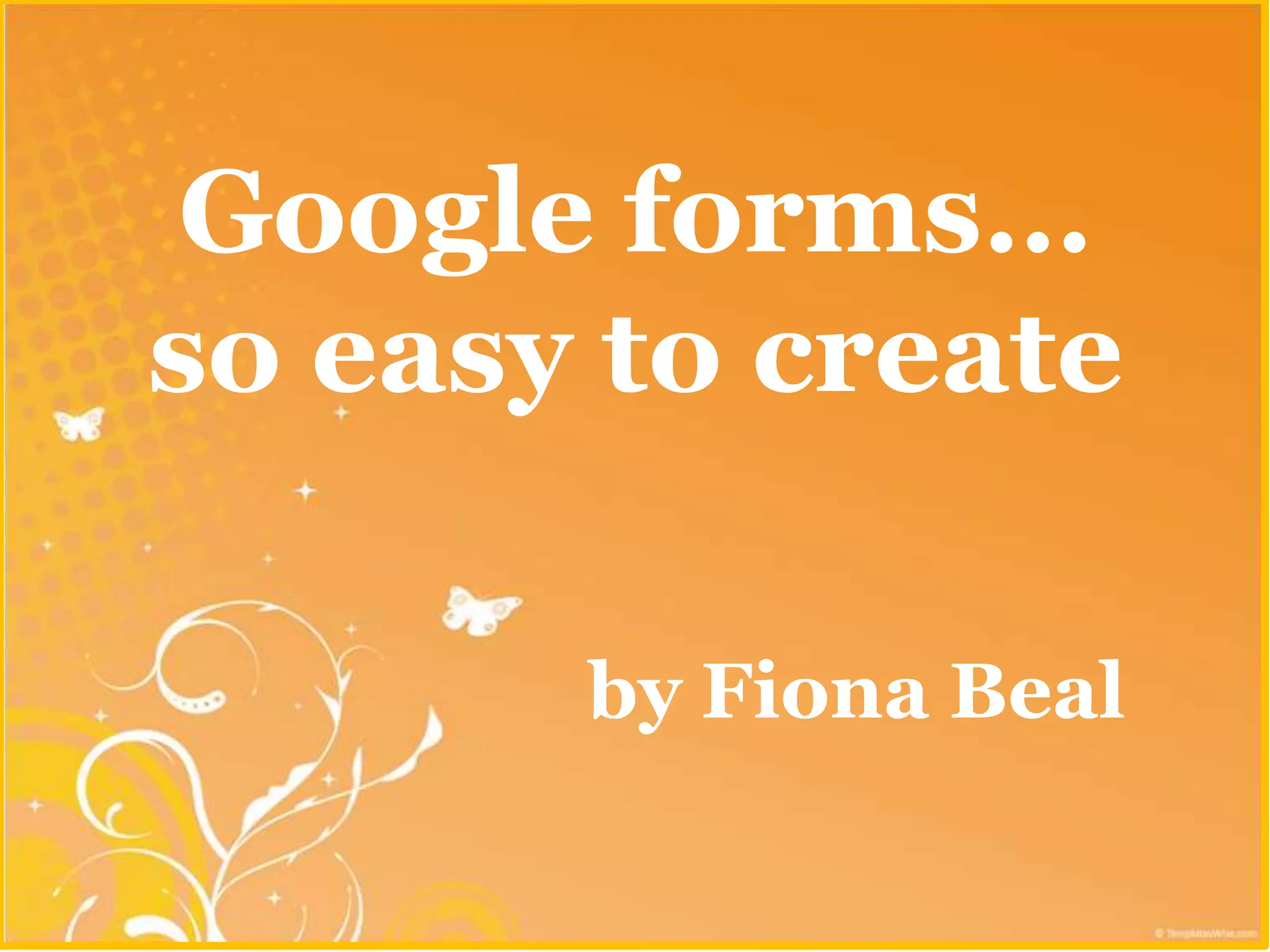 Google forms…
so easy to create

       by Fiona Beal
 